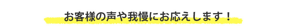 お客様の声や我慢にお応えします！