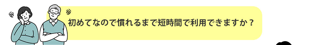 初めてなので慣れるまで短時間で利用できますか？