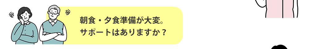 朝食・夕食準備が大変。サポートはありますか？