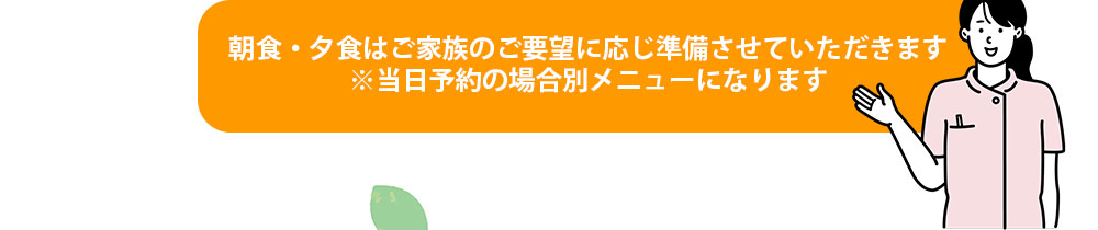 朝食・夕食はご家族のご要望に応じ準備させていただきます※当日予約の場合別メニューになります