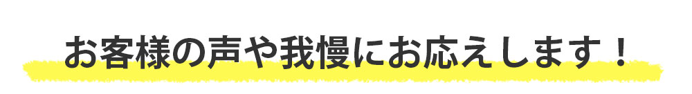 お客様の声や我慢にお応えします！