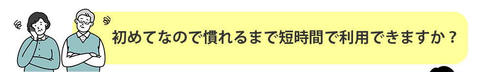 初めてなので慣れるまで短時間で利用できますか？