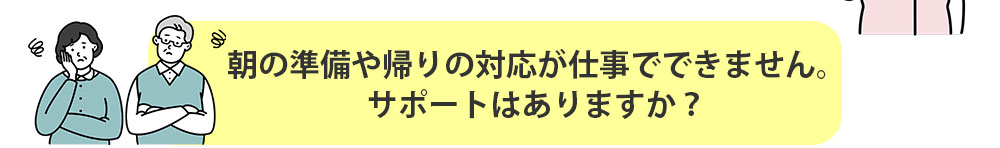 朝の準備や帰りの対応が仕事でできません。サポートはありますか？