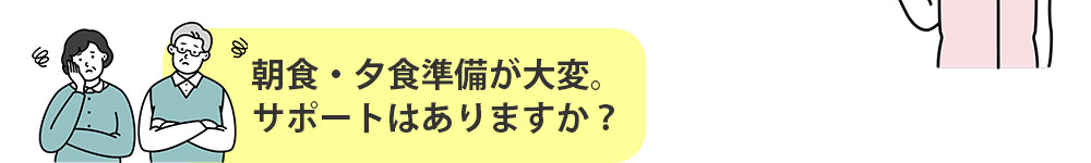 朝食・夕食準備が大変。サポートはありますか？